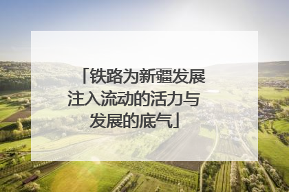 铁路为新疆发展注入流动的活力与发展的底气